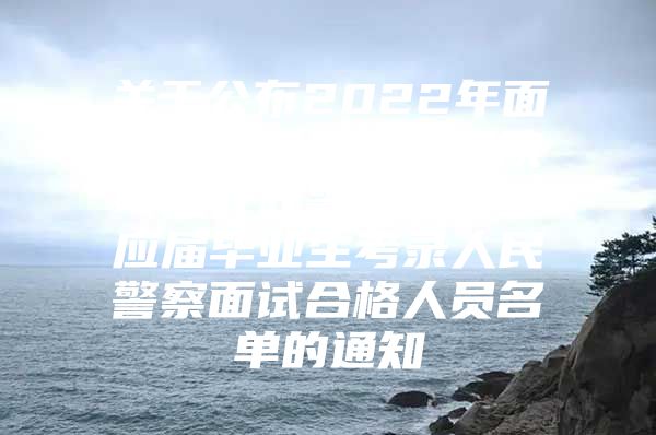 關(guān)于公布2022年面向中央司法警官學(xué)院司法行政警察類專業(yè)應(yīng)屆畢業(yè)生考錄人民警察面試合格人員名單的通知