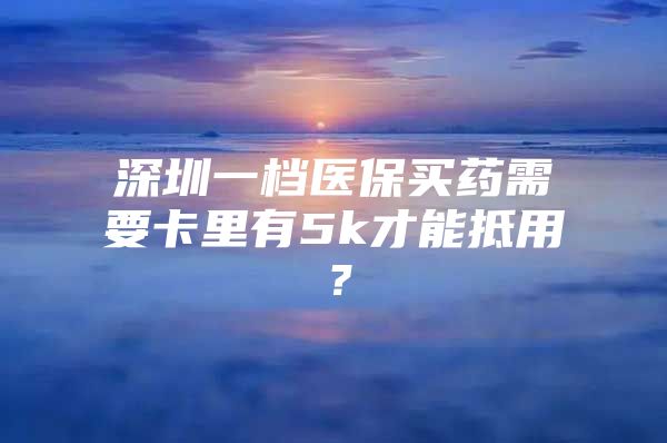 深圳一檔醫(yī)保買藥需要卡里有5k才能抵用？