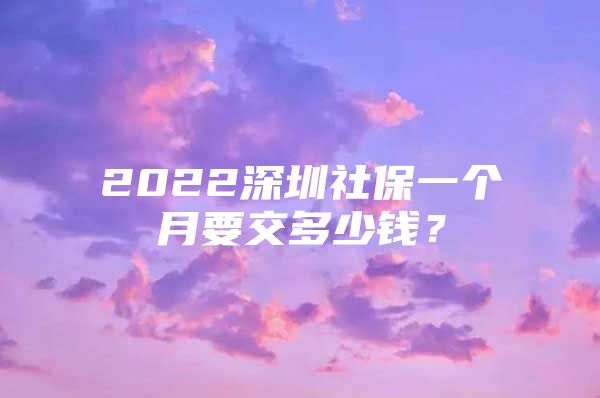 2022深圳社保一個(gè)月要交多少錢(qián)？