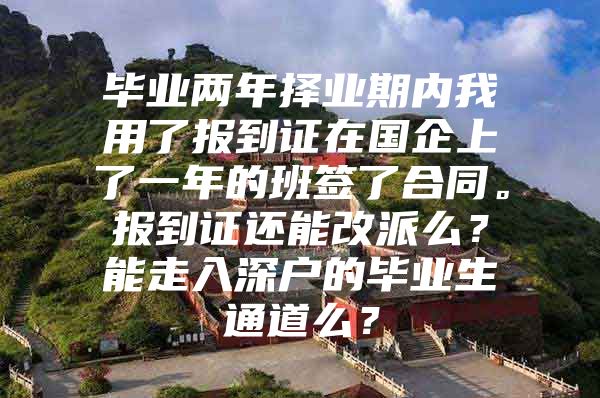 畢業(yè)兩年擇業(yè)期內(nèi)我用了報到證在國企上了一年的班簽了合同。報到證還能改派么？能走入深戶的畢業(yè)生通道么？