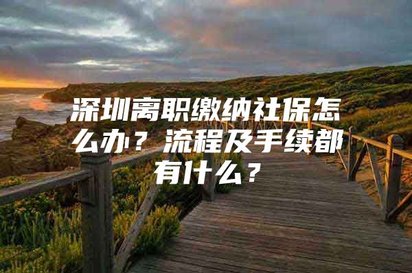 深圳離職繳納社保怎么辦？流程及手續(xù)都有什么？