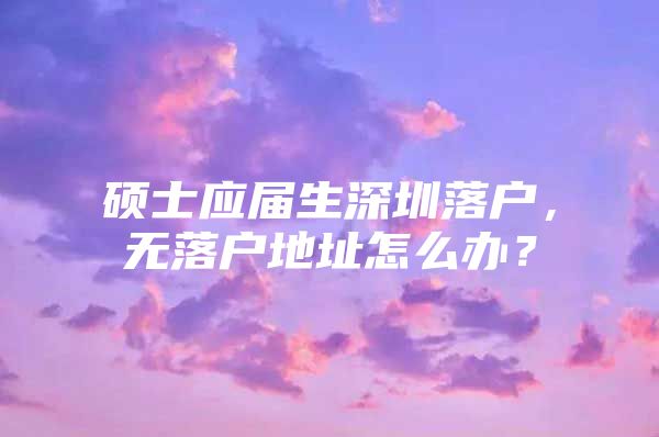 碩士應(yīng)屆生深圳落戶，無(wú)落戶地址怎么辦？