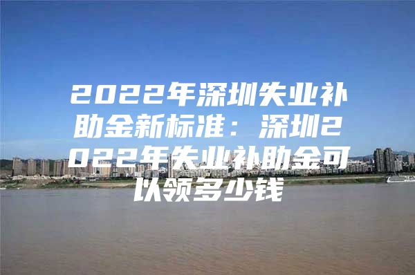 2022年深圳失業(yè)補助金新標(biāo)準(zhǔn)：深圳2022年失業(yè)補助金可以領(lǐng)多少錢