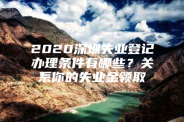 2020深圳失業(yè)登記辦理?xiàng)l件有哪些？關(guān)系你的失業(yè)金領(lǐng)取