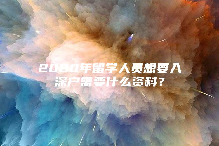 2020年留學(xué)人員想要入深戶(hù)需要什么資料？