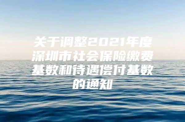 關于調(diào)整2021年度深圳市社會保險繳費基數(shù)和待遇償付基數(shù)的通知