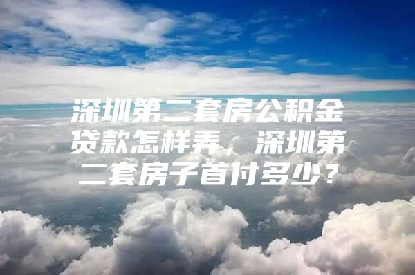 深圳第二套房公積金貸款怎樣弄，深圳第二套房子首付多少？