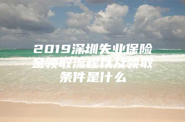 2019深圳失業(yè)保險金領(lǐng)取流程以及領(lǐng)取條件是什么