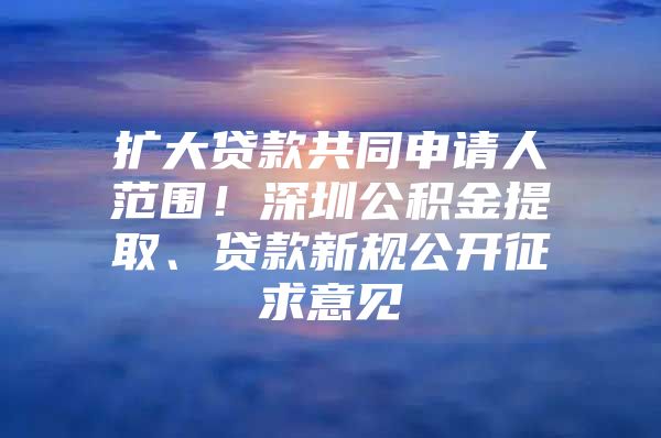 擴(kuò)大貸款共同申請人范圍！深圳公積金提取、貸款新規(guī)公開征求意見