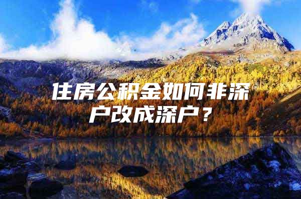 住房公積金如何非深戶改成深戶？