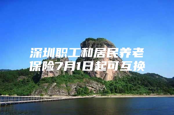 深圳職工和居民養(yǎng)老保險(xiǎn)7月1日起可互換