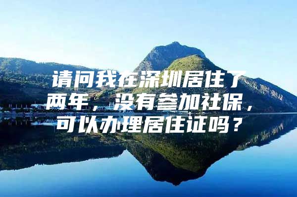 請(qǐng)問(wèn)我在深圳居住了兩年，沒(méi)有參加社保，可以辦理居住證嗎？