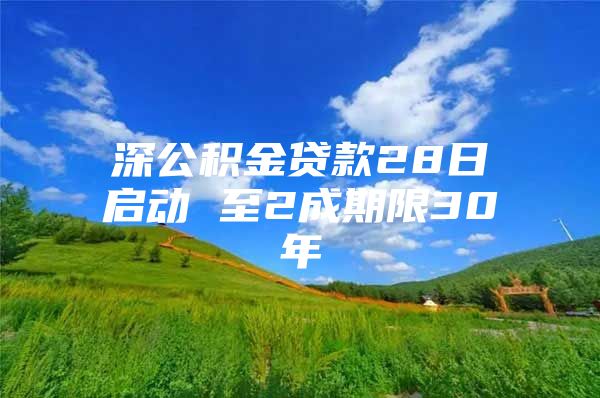 深公積金貸款28日啟動 至2成期限30年