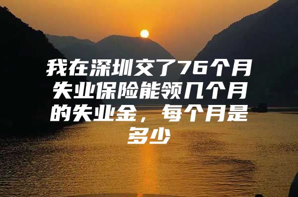 我在深圳交了76個月失業(yè)保險能領幾個月的失業(yè)金，每個月是多少