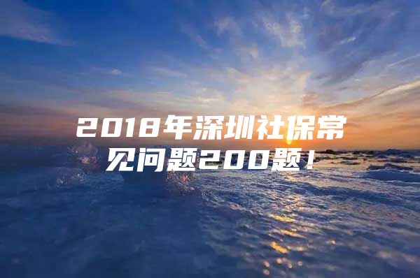 2018年深圳社保常見問題200題！