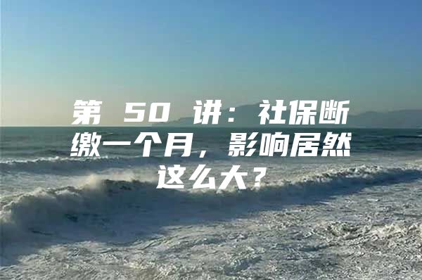 第 50 講：社保斷繳一個月，影響居然這么大？