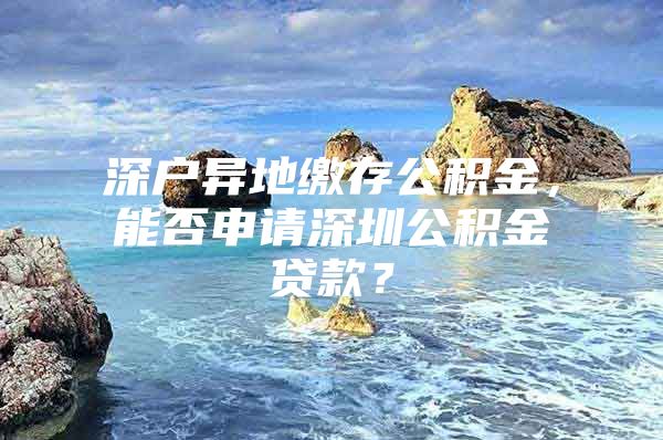 深戶異地繳存公積金，能否申請深圳公積金貸款？