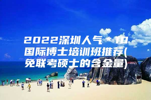 2022深圳人氣＊10國際博士培訓(xùn)班推薦(免聯(lián)考碩士的含金量)