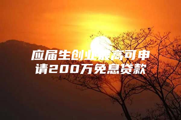 應(yīng)屆生創(chuàng)業(yè)最高可申請200萬免息貸款