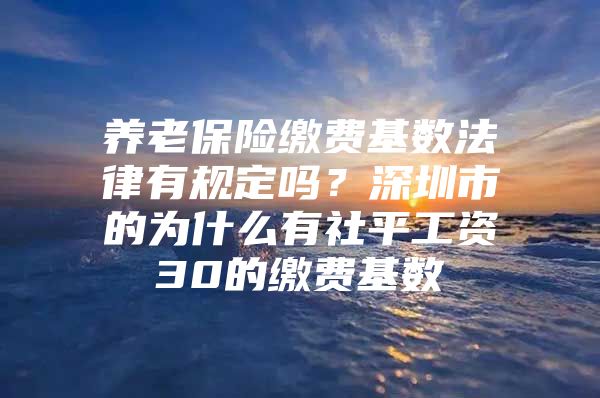 養(yǎng)老保險繳費(fèi)基數(shù)法律有規(guī)定嗎？深圳市的為什么有社平工資30的繳費(fèi)基數(shù)