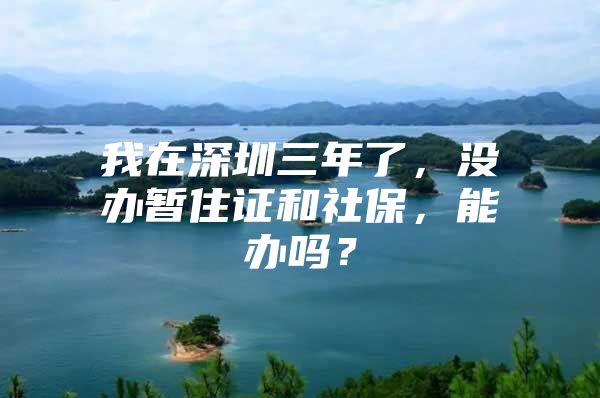 我在深圳三年了，沒辦暫住證和社保，能辦嗎？