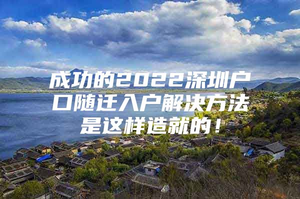 成功的2022深圳戶口隨遷入戶解決方法是這樣造就的！