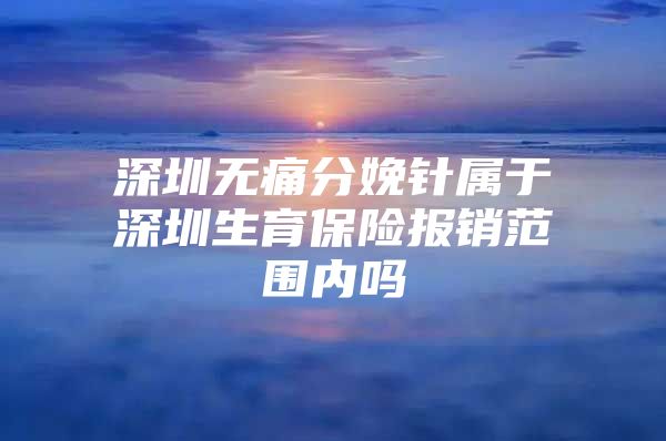 深圳無痛分娩針屬于深圳生育保險報銷范圍內(nèi)嗎