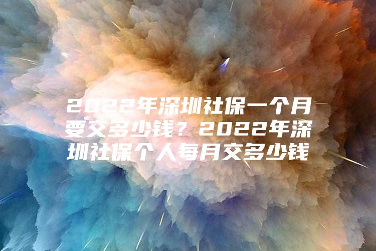 2022年深圳社保一個(gè)月要交多少錢？2022年深圳社保個(gè)人每月交多少錢