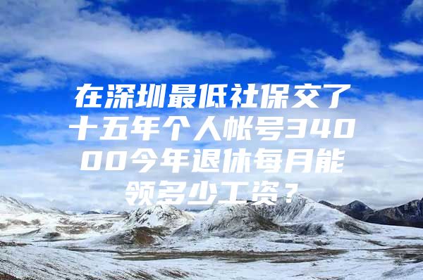 在深圳最低社保交了十五年個(gè)人帳號(hào)34000今年退休每月能領(lǐng)多少工資？