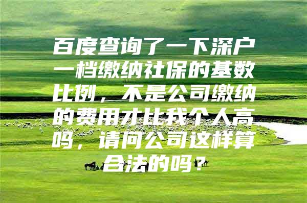 百度查詢了一下深戶一檔繳納社保的基數(shù)比例，不是公司繳納的費(fèi)用才比我個(gè)人高嗎，請(qǐng)問(wèn)公司這樣算合法的嗎？