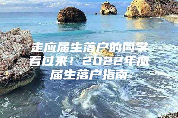 走應屆生落戶的同學看過來！2022年應屆生落戶指南