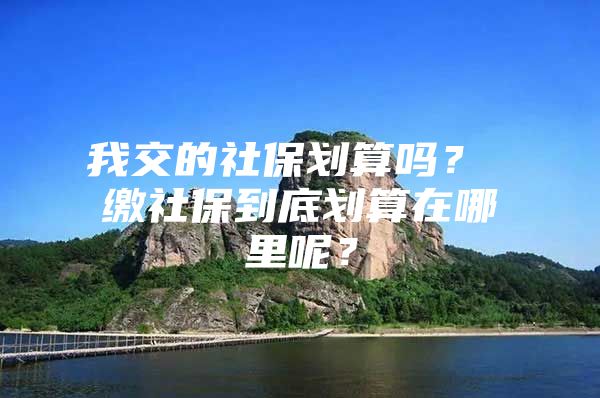 我交的社保劃算嗎？ 繳社保到底劃算在哪里呢？