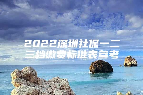 2022深圳社保一二三檔繳費(fèi)標(biāo)準(zhǔn)表參考