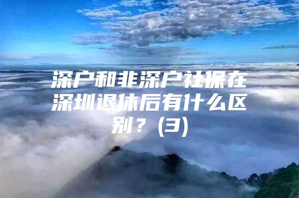 深戶和非深戶社保在深圳退休后有什么區(qū)別？(3)