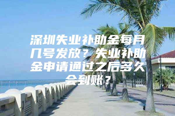 深圳失業(yè)補(bǔ)助金每月幾號(hào)發(fā)放？失業(yè)補(bǔ)助金申請(qǐng)通過之后多久會(huì)到賬？