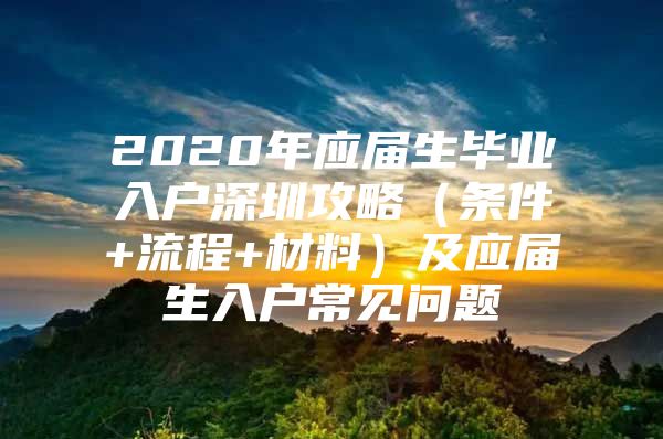 2020年應屆生畢業(yè)入戶深圳攻略（條件+流程+材料）及應屆生入戶常見問題