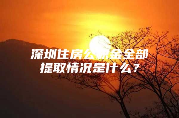 深圳住房公積金全部提取情況是什么？