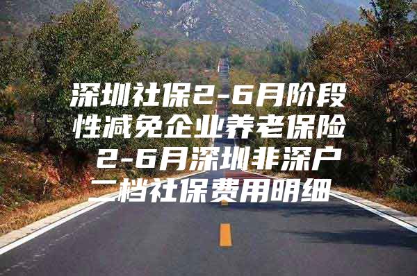 深圳社保2-6月階段性減免企業(yè)養(yǎng)老保險(xiǎn) 2-6月深圳非深戶二檔社保費(fèi)用明細(xì)