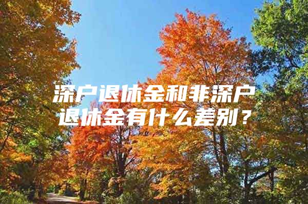 深戶退休金和非深戶退休金有什么差別？