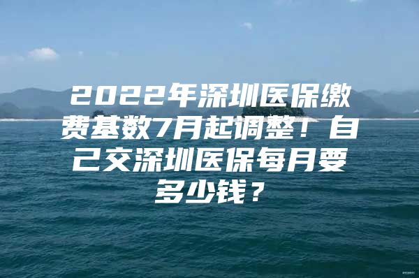 2022年深圳醫(yī)保繳費基數7月起調整！自己交深圳醫(yī)保每月要多少錢？