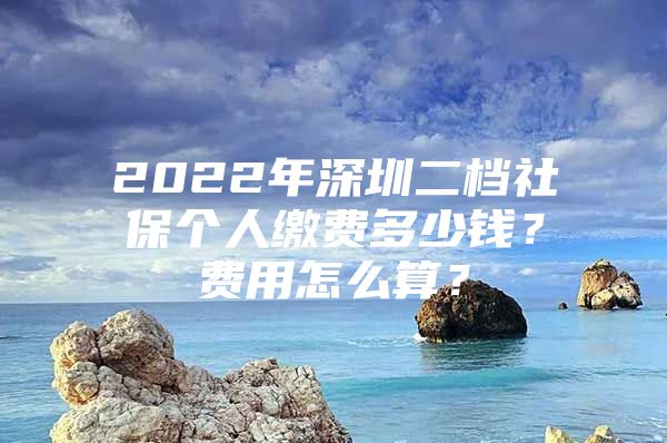 2022年深圳二檔社保個(gè)人繳費(fèi)多少錢(qián)？費(fèi)用怎么算？