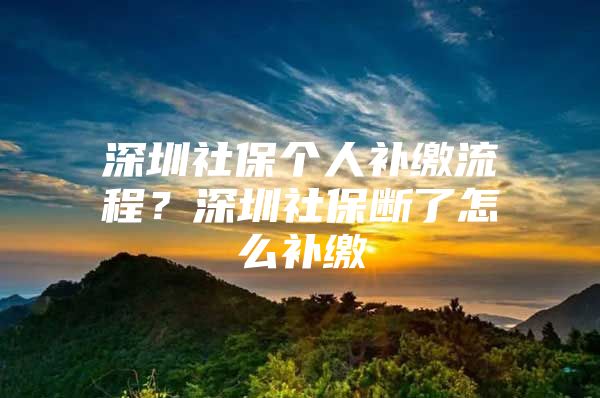 深圳社保個人補繳流程？深圳社保斷了怎么補繳