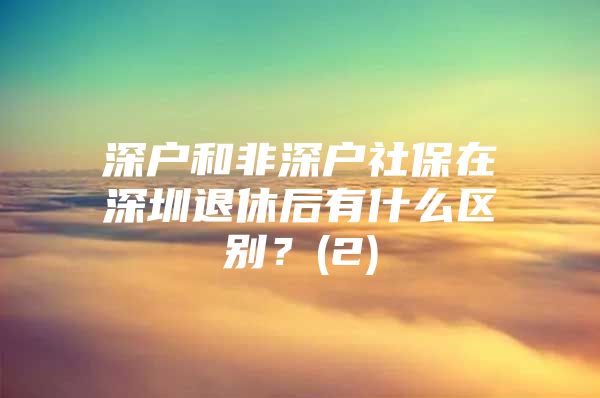 深戶和非深戶社保在深圳退休后有什么區(qū)別？(2)