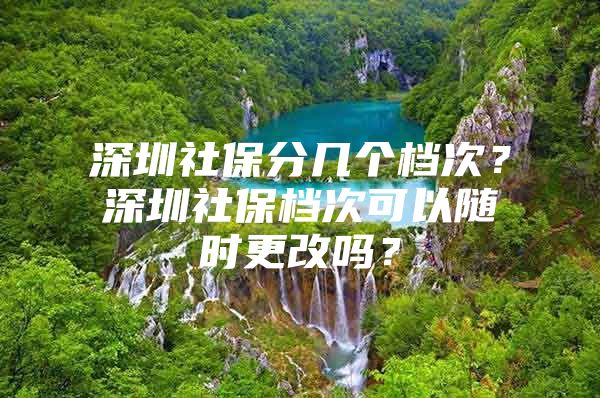 深圳社保分幾個(gè)檔次？深圳社保檔次可以隨時(shí)更改嗎？