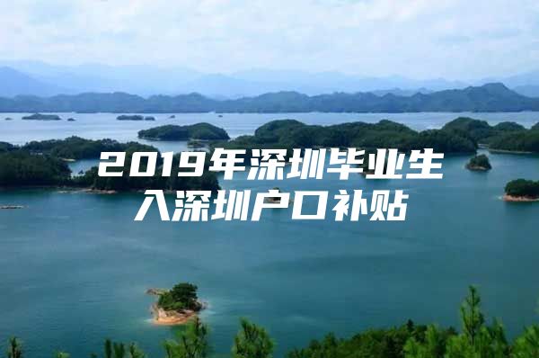 2019年深圳畢業(yè)生入深圳戶口補(bǔ)貼