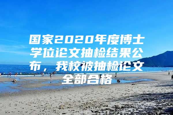 國家2020年度博士學位論文抽檢結(jié)果公布，我校被抽檢論文全部合格