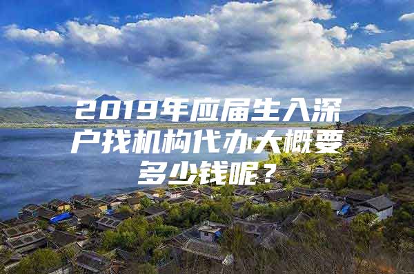 2019年應(yīng)屆生入深戶找機(jī)構(gòu)代辦大概要多少錢呢？