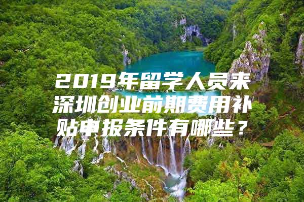 2019年留學(xué)人員來深圳創(chuàng)業(yè)前期費(fèi)用補(bǔ)貼申報條件有哪些？