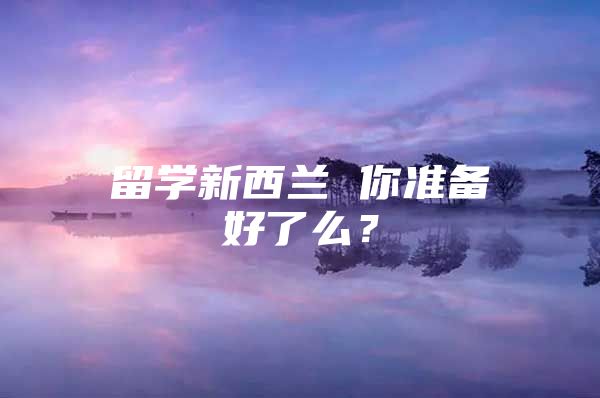 留學新西蘭 你準備好了么？