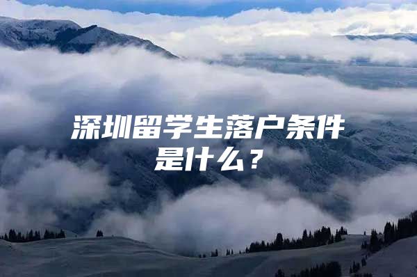 深圳留學(xué)生落戶條件是什么？